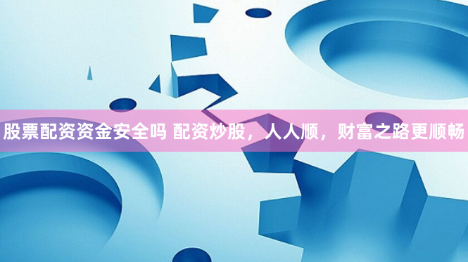 股票配资资金安全吗 配资炒股，人人顺，财富之路更顺畅