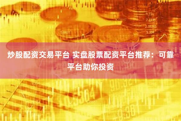 炒股配资交易平台 实盘股票配资平台推荐：可靠平台助你投资