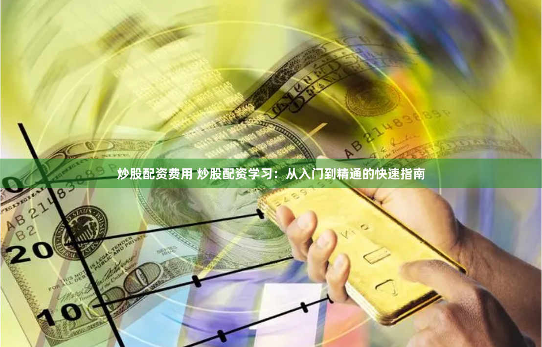 炒股配资费用 炒股配资学习：从入门到精通的快速指南