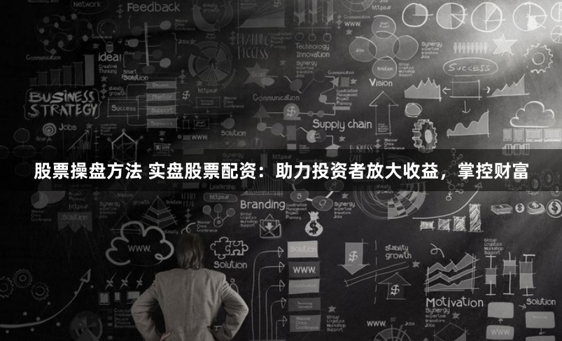 股票操盘方法 实盘股票配资：助力投资者放大收益，掌控财富