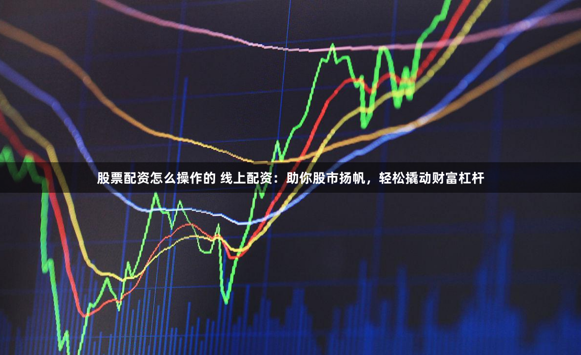 股票配资怎么操作的 线上配资：助你股市扬帆，轻松撬动财富杠杆