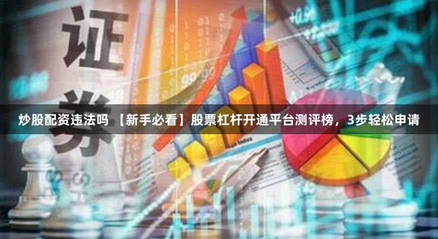 炒股配资违法吗 【新手必看】股票杠杆开通平台测评榜，3步轻松申请