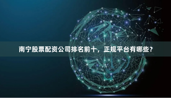 南宁股票配资公司排名前十，正规平台有哪些？