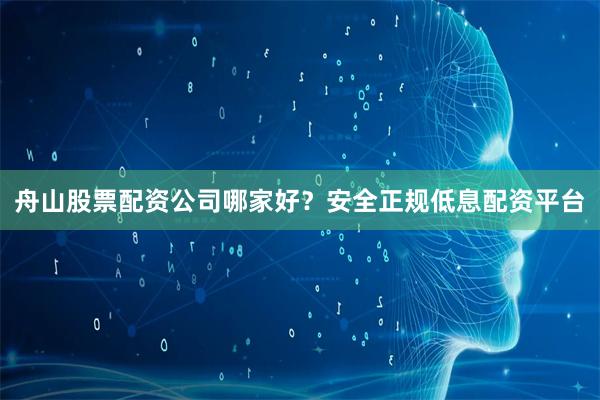 舟山股票配资公司哪家好？安全正规低息配资平台