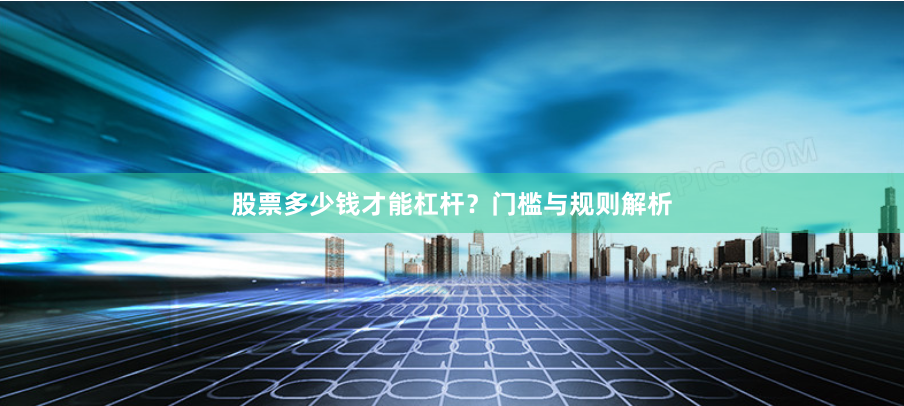 股票多少钱才能杠杆？门槛与规则解析