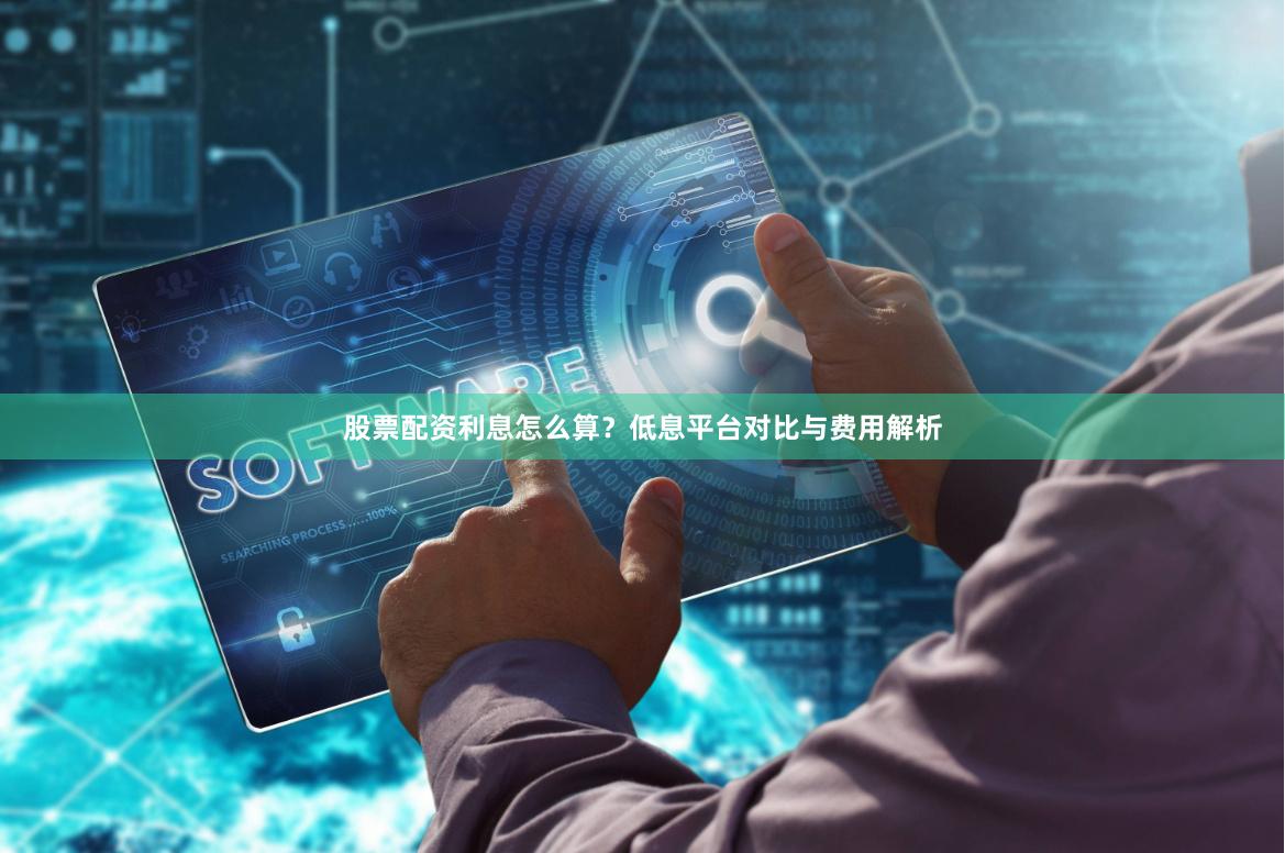 股票配资利息怎么算？低息平台对比与费用解析