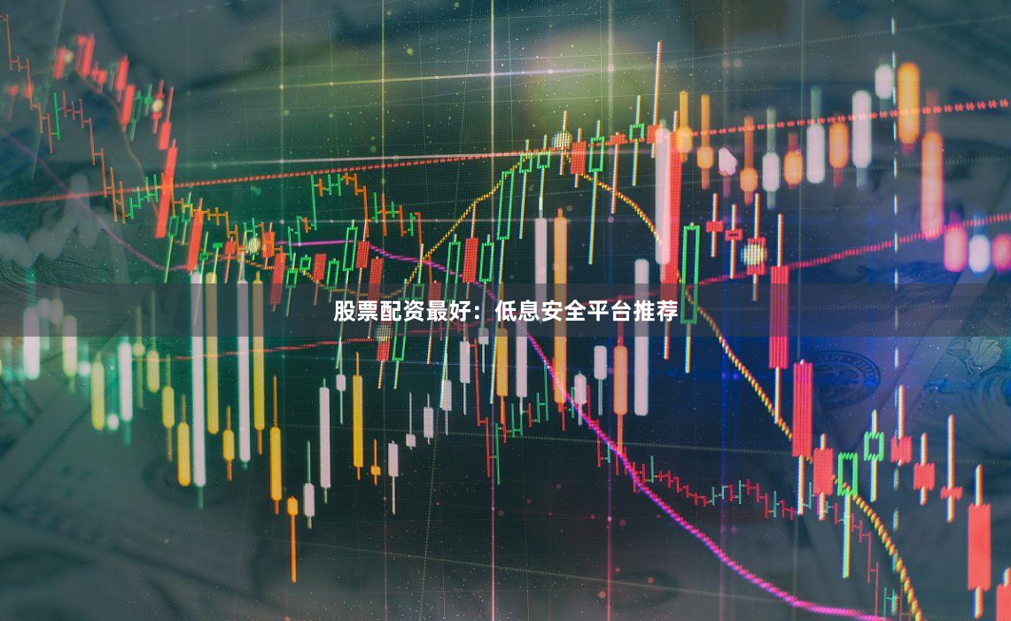 股票配资最好：低息安全平台推荐