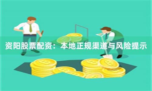 资阳股票配资：本地正规渠道与风险提示