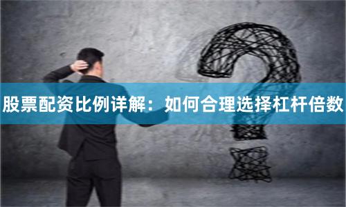 股票配资比例详解：如何合理选择杠杆倍数
