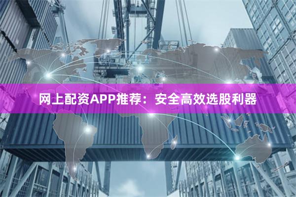 网上配资APP推荐：安全高效选股利器