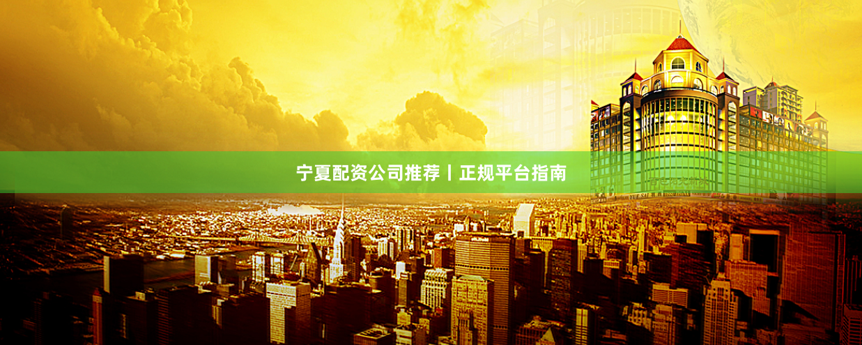 宁夏配资公司推荐丨正规平台指南