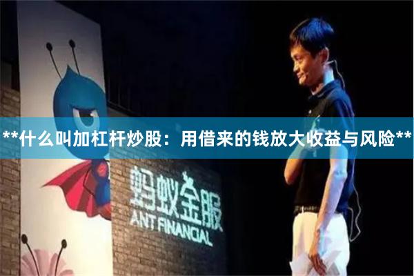 **什么叫加杠杆炒股：用借来的钱放大收益与风险**