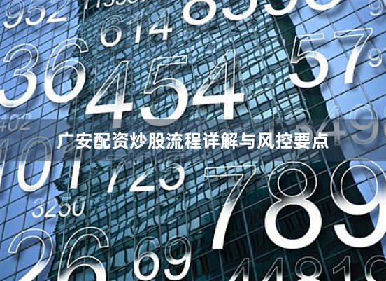 广安配资炒股流程详解与风控要点