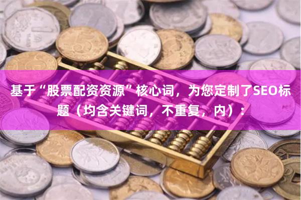 基于“股票配资资源”核心词，为您定制了SEO标题（均含关键词，不重复，内）：